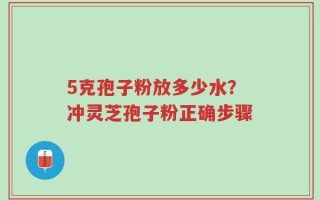 5克孢子粉放多少水？冲灵芝孢子粉正确步骤