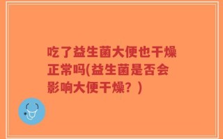 吃了益生菌大便也干燥正常吗(益生菌是否会影响大便干燥？)