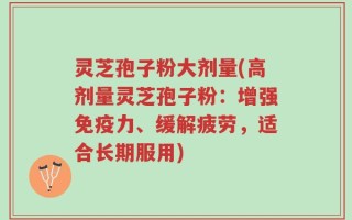 灵芝孢子粉大剂量(高剂量灵芝孢子粉：增强免疫力、缓解疲劳，适合长期服用)