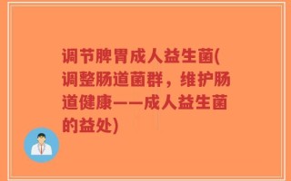 调节脾胃成人益生菌(调整肠道菌群，维护肠道健康——成人益生菌的益处)