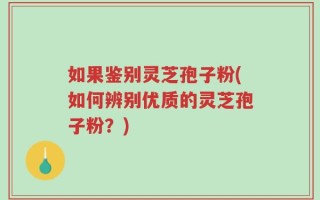 如果鉴别灵芝孢子粉(如何辨别优质的灵芝孢子粉？)