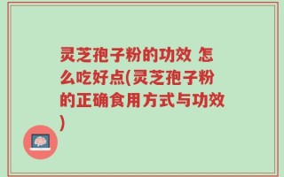 灵芝孢子粉的功效 怎么吃好点(灵芝孢子粉的正确食用方式与功效)
