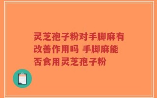 灵芝孢子粉对手脚麻有改善作用吗 手脚麻能否食用灵芝孢子粉