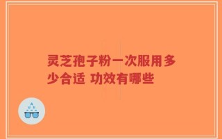 灵芝孢子粉一次服用多少合适 功效有哪些