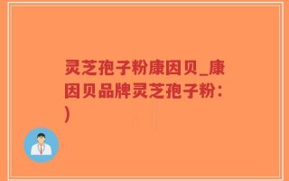 灵芝孢子粉康因贝_康因贝品牌灵芝孢子粉：)