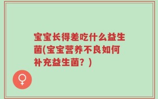 宝宝长得差吃什么益生菌(宝宝营养不良如何补充益生菌？)