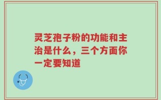 灵芝孢子粉的功能和主治是什么，三个方面你一定要知道