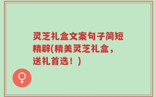灵芝礼盒文案句子简短精辟(精美灵芝礼盒，送礼首选！)
