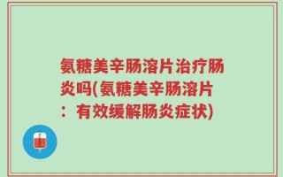 氨糖美辛肠溶片治疗肠炎吗(氨糖美辛肠溶片：有效缓解肠炎症状)