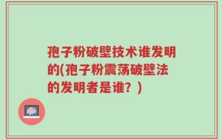 孢子粉破壁技术谁发明的(孢子粉震荡破壁法的发明者是谁？)