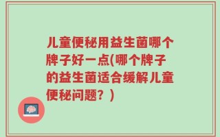 儿童便秘用益生菌哪个牌子好一点(哪个牌子的益生菌适合缓解儿童便秘问题？)