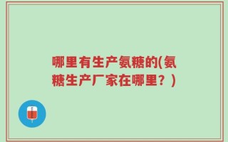 哪里有生产氨糖的(氨糖生产厂家在哪里？)