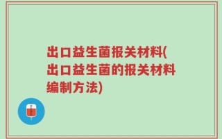 出口益生菌报关材料(出口益生菌的报关材料编制方法)
