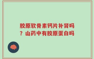 胶原软骨素钙片补肾吗？山药中有胶原蛋白吗