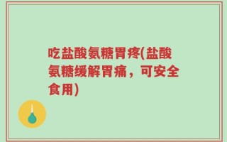 吃盐酸氨糖胃疼(盐酸氨糖缓解胃痛，可安全食用)