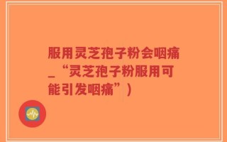 服用灵芝孢子粉会咽痛_“灵芝孢子粉服用可能引发咽痛”)