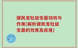 健民龙牡益生菌功效与作用(解析健民龙牡益生菌的效用及应用)