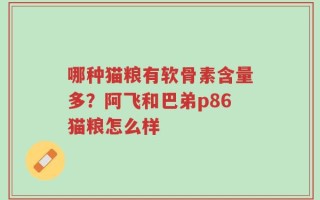 哪种猫粮有软骨素含量多？阿飞和巴弟p86猫粮怎么样