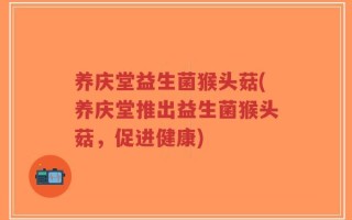 养庆堂益生菌猴头菇(养庆堂推出益生菌猴头菇，促进健康)
