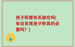 孢子粉要每天都吃吗(每日食用孢子粉真的必要吗？)