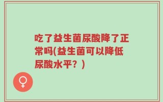 吃了益生菌尿酸降了正常吗(益生菌可以降低尿酸水平？)