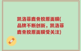 凯洛菲鹿骨胶原面膜(品牌不断创新，凯洛菲鹿骨胶原面膜受关注)