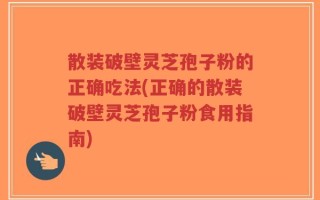 散装破壁灵芝孢子粉的正确吃法(正确的散装破壁灵芝孢子粉食用指南)