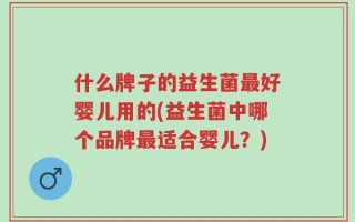 什么牌子的益生菌最好婴儿用的(益生菌中哪个品牌最适合婴儿？)