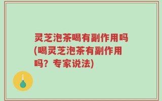灵芝泡茶喝有副作用吗(喝灵芝泡茶有副作用吗？专家说法)