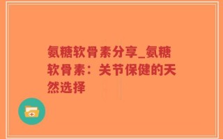 氨糖软骨素分享_氨糖软骨素：关节保健的天然选择