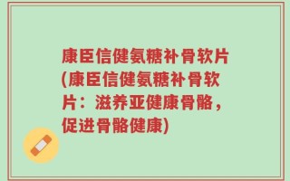 康臣信健氨糖补骨软片(康臣信健氨糖补骨软片：滋养亚健康骨骼，促进骨骼健康)