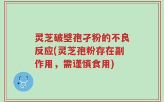 灵芝破壁孢孑粉的不良反应(灵芝孢粉存在副作用，需谨慎食用)