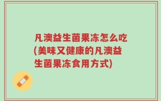 凡澳益生菌果冻怎么吃(美味又健康的凡澳益生菌果冻食用方式)