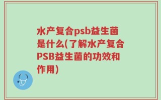 水产复合psb益生菌是什么(了解水产复合PSB益生菌的功效和作用)