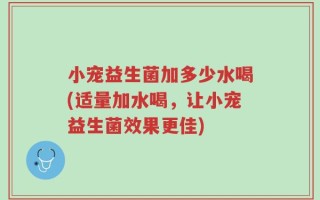 小宠益生菌加多少水喝(适量加水喝，让小宠益生菌效果更佳)