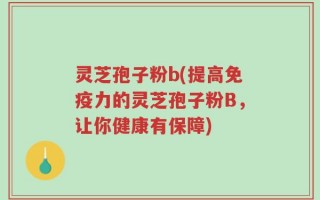 灵芝孢子粉b(提高免疫力的灵芝孢子粉B，让你健康有保障)