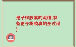 孢子粉胶囊的流程(制备孢子粉胶囊的全过程)