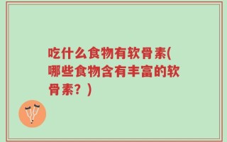 吃什么食物有软骨素(哪些食物含有丰富的软骨素？)