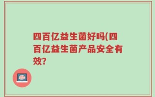 四百亿益生菌好吗(四百亿益生菌产品安全有效？