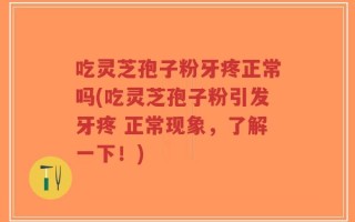 吃灵芝孢子粉牙疼正常吗(吃灵芝孢子粉引发牙疼 正常现象，了解一下！)
