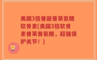 美国3倍普丽普莱氨糖软骨素(美国3倍软骨素普莱普氨糖，超强保护关节！)