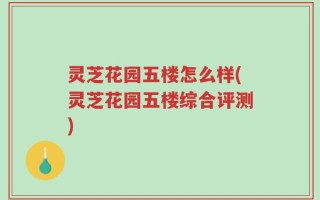 灵芝花园五楼怎么样(灵芝花园五楼综合评测)