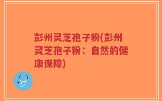 彭州灵芝孢子粉(彭州灵芝孢子粉：自然的健康保障)