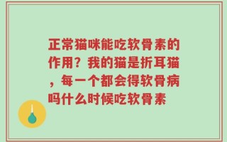 正常猫咪能吃软骨素的作用？我的猫是折耳猫，每一个都会得软骨病吗什么时候吃软骨素