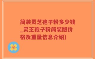 简装灵芝孢子粉多少钱_灵芝孢子粉简装版价格及重量信息介绍)