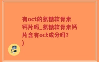有oct的氨糖软骨素钙片吗_氨糖软骨素钙片含有oct成分吗？)