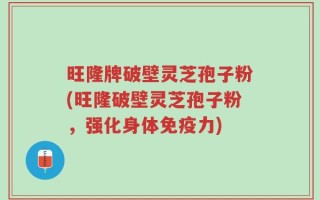 旺隆牌破壁灵芝孢子粉(旺隆破壁灵芝孢子粉，强化身体免疫力)