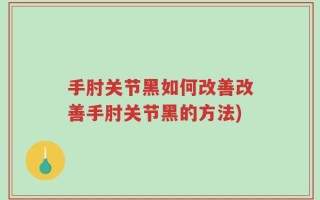 手肘关节黑如何改善改善手肘关节黑的方法)