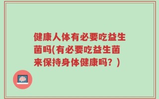 健康人体有必要吃益生菌吗(有必要吃益生菌来保持身体健康吗？)