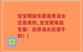 宝宝喂益生菌是用温水还是用奶_宝宝服用益生菌：选择温水还是牛奶？)